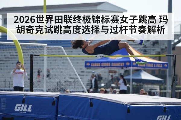 2026世界田联终极锦标赛女子跳高 玛胡奇克试跳高度选择与过杆节奏解析