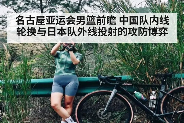 名古屋亚运会男篮前瞻 中国队内线轮换与日本队外线投射的攻防博弈