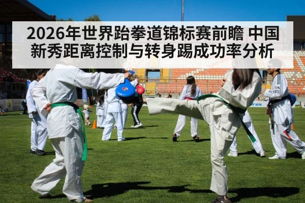 2026年世界跆拳道锦标赛前瞻 中国新秀距离控制与转身踢成功率分析