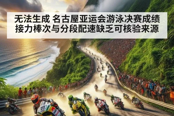 无法生成 名古屋亚运会游泳决赛成绩接力棒次与分段配速缺乏可核验来源