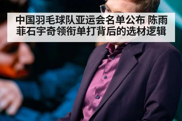 中国羽毛球队亚运会名单公布 陈雨菲石宇奇领衔单打背后的选材逻辑