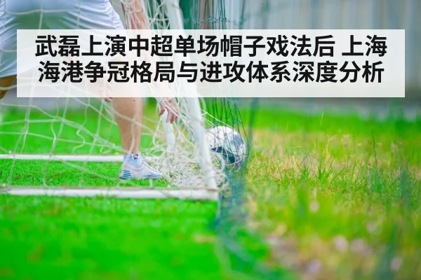 武磊上演中超单场帽子戏法后 上海海港争冠格局与进攻体系深度分析