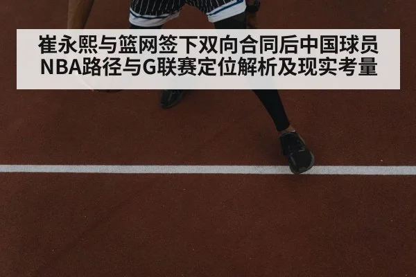 崔永熙与篮网签下双向合同后中国球员NBA路径与G联赛定位解析及现实考量